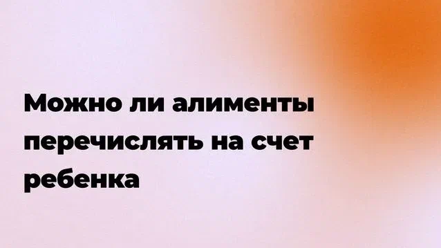 Алименты на счет ребенка: как добиться выплат напрямую